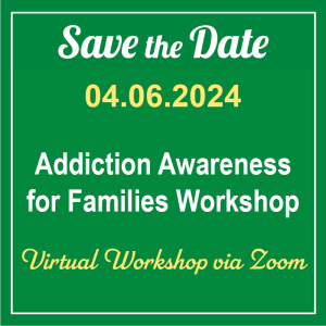 Save the Date 04.06.24 Addiction Awareness for Families Workshop Virtual Workshop via Zoom